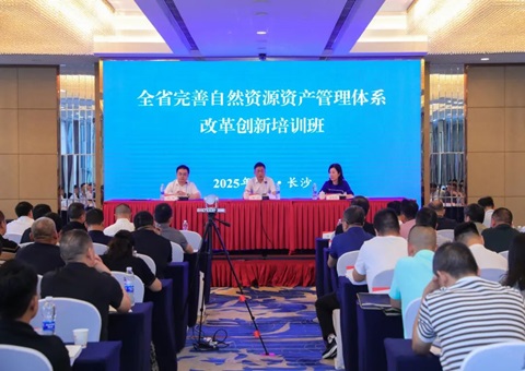 湖南省举办2025年全省完善自然资源资产管理体系改革创新培训班